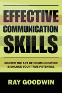 Effective Communication Skills: Master the Art of Communication and Unlock Your True Potential