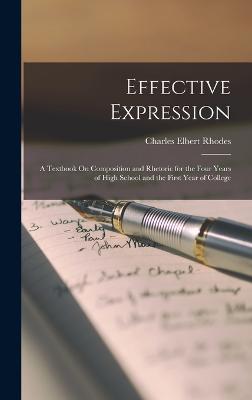 Effective Expression: A Textbook On Composition and Rhetoric for the Four Years of High School and the First Year of College - Rhodes, Charles Elbert