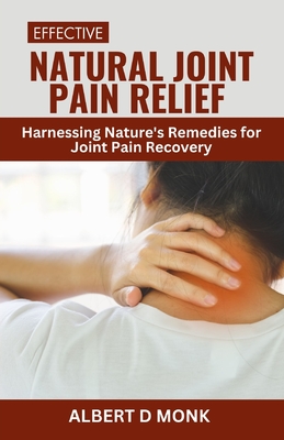 Effective Natural Joint Pain Relief: Harnessing Nature's Remedies for Joint Pain Recovery - Monk, Albert D