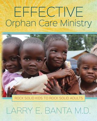 Effective Orphan Care Ministry: Rock Solid Kids to Rock Solid Adults - Banta M D, Larry E