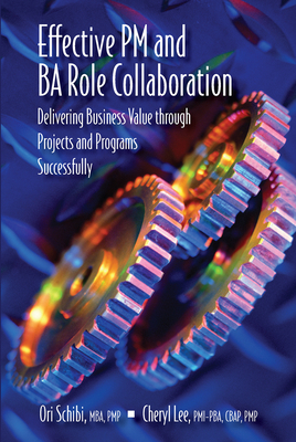 Effective PM and Ba Role Collaboration: Delivering Business Value Through Projects and Programs Successfully - Schibi, Ori, and Lee, Cheryl