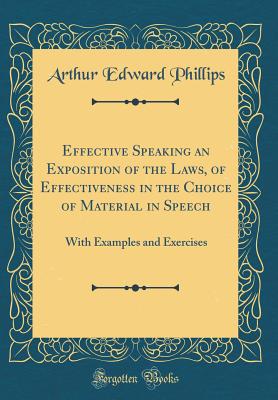 Effective Speaking an Exposition of the Laws, of Effectiveness in the Choice of Material in Speech: With Examples and Exercises (Classic Reprint) - Phillips, Arthur Edward