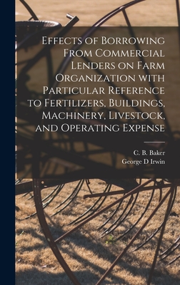 Effects of Borrowing From Commercial Lenders on Farm Organization With Particular Reference to Fertilizers, Buildings, Machinery, Livestock, and Operating Expense - Baker, C B (Chester Bird) (Creator), and Irwin, George D