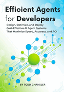 Efficient Agents for Developers: Design, Optimize, and Deploy Cost-Effective AI Agent Systems That Maximize Speed, Accuracy, and ROI