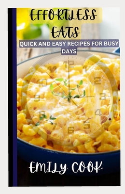 Effortless Eats: Quick and Easy Recipes for Busy Days - Cook, Emily