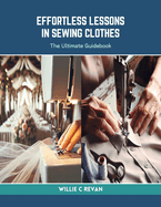 Effortless Lessons in Sewing Clothes: The Ultimate Guidebook