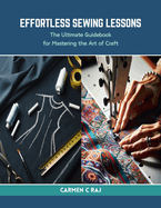 Effortless Sewing Lessons: The Ultimate Guidebook for Mastering the Art of Craft