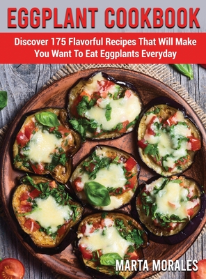 Eggplant Cookbook: Discover 175 Flavorful Recipes That Will Make You Want To Eat Eggplants Everyday - Morales, Marta