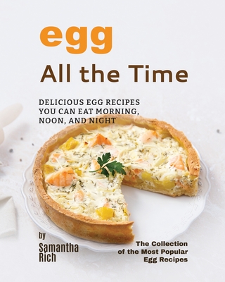 Eggs All the Time: Delicious Egg Recipes You Can Eat Morning, Noon, and Night - Rich, Samantha