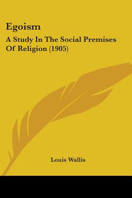 Egoism: A Study In The Social Premises Of Religion (1905) - Wallis, Louis