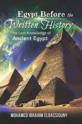 Egypt Before the Written History: The Lost Knowledge of Ancient Egypt - Carson, Billy (Foreword by), and Elbassiouny, Mohamed Ibrahim