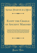 Egypt the Cradle of Ancient Masonry: Comprising a History of Egypt, With a Comprehensive and Authentic Account of the Antiquity of Masonry, Resulting From Many Years of Personal Investigation and Exhaustive Research in India, Persia, Syria and the Valley