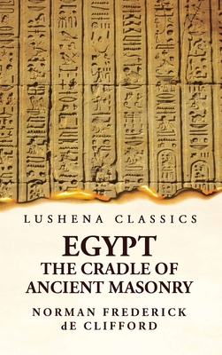 Egypt the Cradle of Ancient Masonry Comprising a History of Egypt, With a Comprehensive and Authentic Account of the Antiquity of Masonry, Resulting From Many Years of Personal Investigation and Exhaustive Research in India, Persia, Syria and the... - Norman Frederick de Clifford
