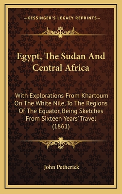Egypt, the Sudan and Central Africa: With Explorations from Khartoum on the White Nile, to the Regions of the Equator, Being Sketches from Sixteen Years' Travel (1861) - Petherick, John