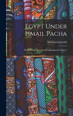 Egypt Under Ismail Pacha: Being Some Chapters of Contemporary History - Jerrold, Blanchard