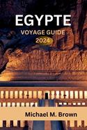 Egypte Voyage Guide 2024: D?couverte de merveilles anciennes, conseils d'initi?s, d?lices culinaires, itin?raires et destinations incontournables