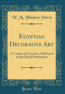 Egyptian Decorative Art: A Course of Lectures, Delivered at the Royal Institution (Classic Reprint)