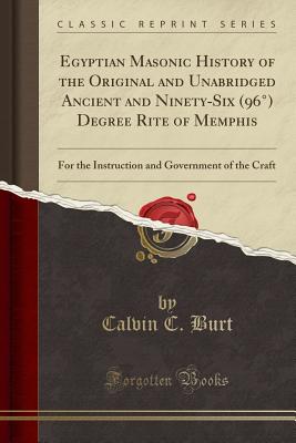 Egyptian Masonic History of the Original and Unabridged Ancient and Ninety-Six (96) Degree Rite of Memphis: For the Instruction and Government of the Craft (Classic Reprint) - Burt, Calvin C
