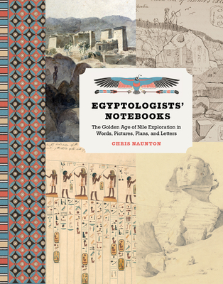 Egyptologists' Notebooks: The Golden Age of Nile Exploration in Words, Pictures, Plans, and Letters - Naunton, Chris
