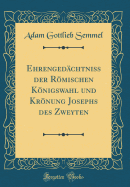 Ehrenged?chtniss der Rmischen Knigswahl und Krnung Josephs des Zweyten (Classic Reprint)