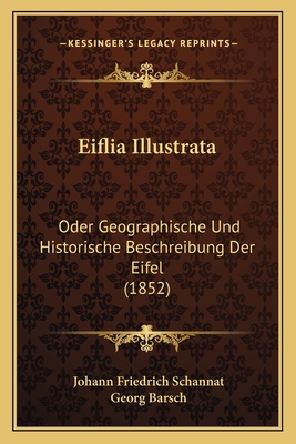 Eiflia Illustrata: Oder Geographische Und Historische Beschreibung Der Eifel (1852) - Schannat, Johann Friedrich, and Barsch, Georg