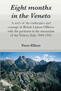 Eight months in the Veneto: A story of the endurance and courage of British Liaison Officers with the partisans in the mountains of the Veneto, Italy. 1944-1945