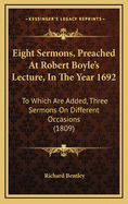 Eight Sermons, Preached at Robert Boyle's Lecture, in the Year 1692: To Which Are Added, Three Sermons on Different Occasions (1809)