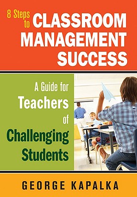 Eight Steps to Classroom Management Success: A Guide for Teachers of Challenging Students - Kapalka, George M