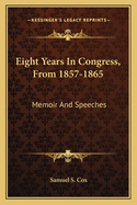 Eight Years in Congress, from 1857-1865 Eight Years in Congress, from 1857-1865: Memoir and Speeches Memoir and Speeches