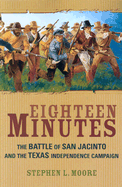 Eighteen Minutes: The Battle of San Jacinto and the Texas Independence Campaign