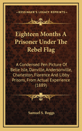 Eighteen Months a Prisoner Under the Rebel Flag; A Condensed Pen-Picture of Belle Isle, Danville, Andersonville, Charleston, Florence and Libby Prisons, from Actual Experence