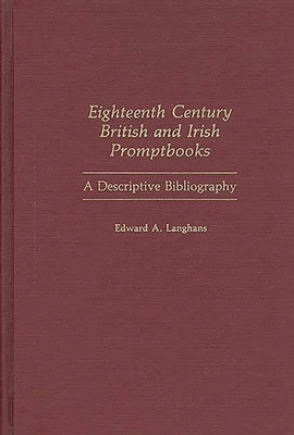 Eighteenth Century British and Irish Promptbooks: A Descriptive Bibliography - Langhans, Edward A