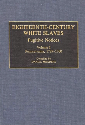 Eighteenth-Century White Slaves: Fugitive Notices; Volume I, Pennsylvania, 1729-1760 - Meaders, Daniel, and Meaders, Daniel (Compiled by)