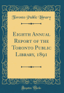 Eighth Annual Report of the Toronto Public Library, 1891 (Classic Reprint)