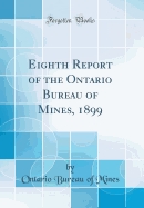 Eighth Report of the Ontario Bureau of Mines, 1899 (Classic Reprint)