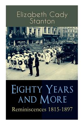 Eighty Years and More: Reminiscences 1815-1897: The Truly Intriguing and Empowering Life Story of the World Famous American Suffragist, Social Activist and Abolitionist - Stanton, Elizabeth Cady