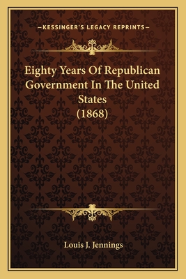 Eighty Years of Republican Government in the United States (1868) - Jennings, Louis J