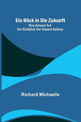 Ein Blick in die Zukunft; Eine Antwort auf: Ein R?ckblick von Edward Bellamy - Michaelis, Richard