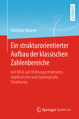 Ein Strukturorientierter Aufbau Der Klassischen Zahlenbereiche: Mit Blick Auf Ordnungsstrukturen, Algebraische Und Topologische Strukturen - Maurer, Christian