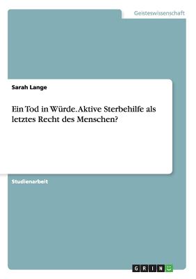 Ein Tod in Wurde. Aktive Sterbehilfe ALS Letztes Recht Des Menschen? - Lange, Sarah