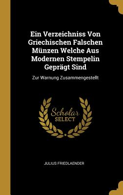 Ein Verzeichniss Von Griechischen Falschen Mnzen Welche Aus Modernen Stempelin Geprgt Sind: Zur Warnung Zusammengestellt - Friedlaender, Julius