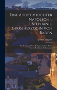 Eine Adoptivtochter Napoleon I, Stephanie, Grossherzogin Von Baden: Nach Aussagen Von Zeitgenossen Und Bisher Unverffentlichten Dokumenten