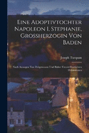 Eine Adoptivtochter Napoleon I, Stephanie, Grossherzogin Von Baden: Nach Aussagen Von Zeitgenossen Und Bisher Unverffentlichten Dokumenten