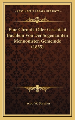 Eine Chronik Oder Geschicht Buchlein Von Der Sogenannten Mennonisten Gemeinde (1855) - Stauffer, Jacob W