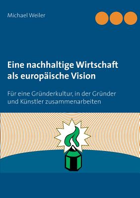 Eine nachhaltige Wirtschaft als europ?ische Vision: F?r eine Gr?nderkultur, in der Gr?nder und K?nstler zusammenarbeiten - Weiler, Michael
