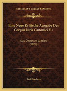 Eine Neue Kritische Ausgabe Des Corpus Iuris Canonici V1: Das Decretum Gratiani (1876)