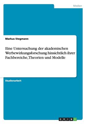 Eine Untersuchung Der Akademischen Werbewirkungsforschung Hinsichtlich Ihrer Fachbereiche, Theorien Und Modelle - Stegmann, Markus