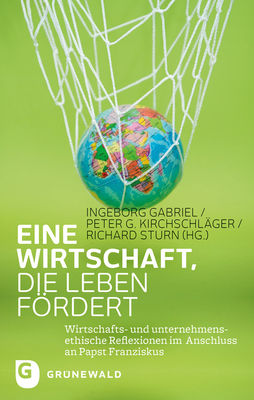 Eine Wirtschaft, Die Leben Fordert: Wirtschafts- Und Unternehmensethische Reflexionen Im Anschluss an Papst Franziskus - Gabriel, Ingeborg (Editor), and Kirchschlager, Peter G (Editor), and Sturn, Richard (Editor)