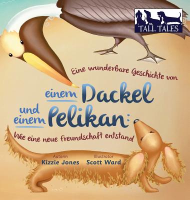 Eine wunderbare Geschichte von einem Dackel und einem Pelikan (German/English Bilingual Soft Cover): Wie eine neue Freundschaft entstand (Tall Tales # 2) - Jones, Kizzie, and Ward, Scott (Illustrator)