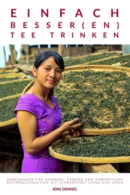 Einfach besser(en) Tee trinken: Anregungen fr Auswahl, Erwerb und Zubereitung bestmglichen Tees mit Schwerpunkt China und Japan - Dennig, Jens